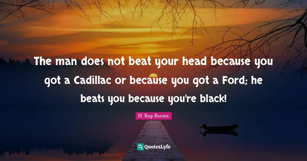 Beats Quotes: "The man does not beat your head because you got a Cadillac or because you got a Ford; he beats you because you're black!"