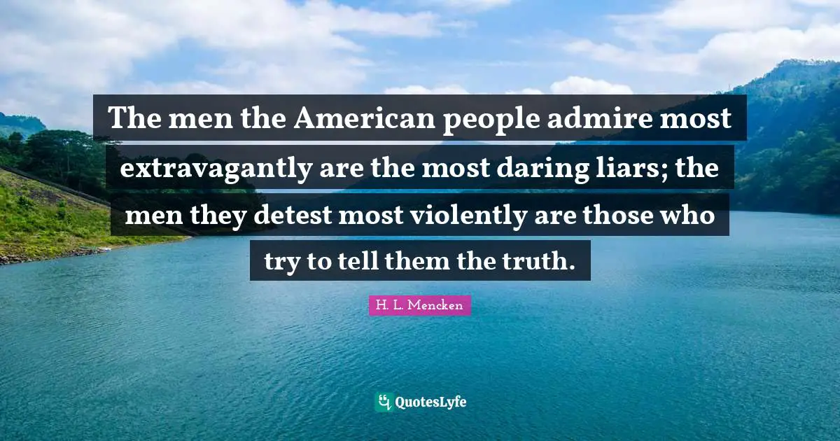 H.L. Mencken Quotes: "The men the American people admire most extravagantly are the most daring liars; the men they detest most violently are those who try to tell them the truth."