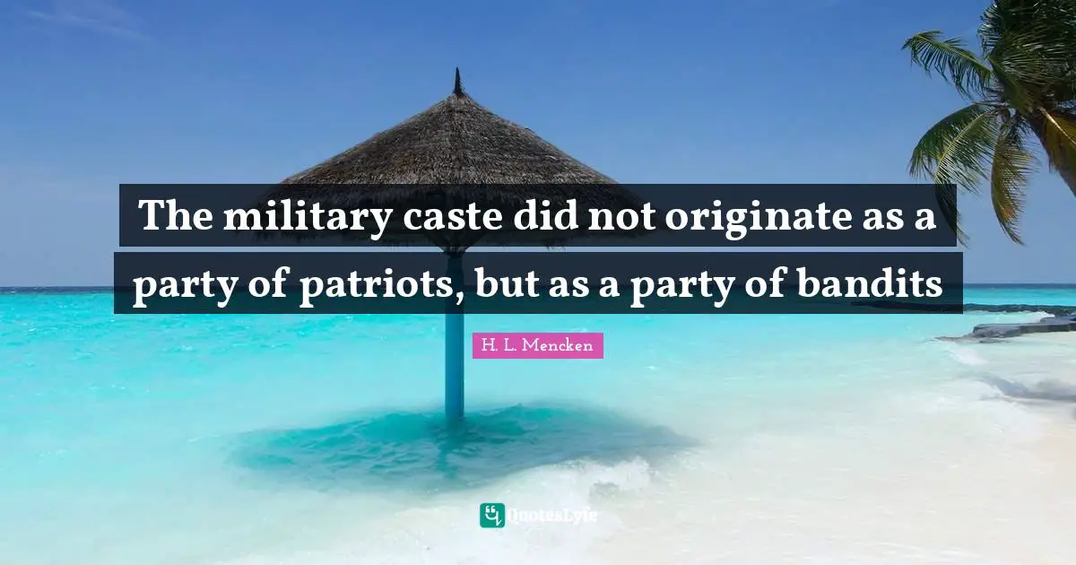 H. L. Mencken Quotes: The military caste did not originate as a party of patriots, but as a party of bandits