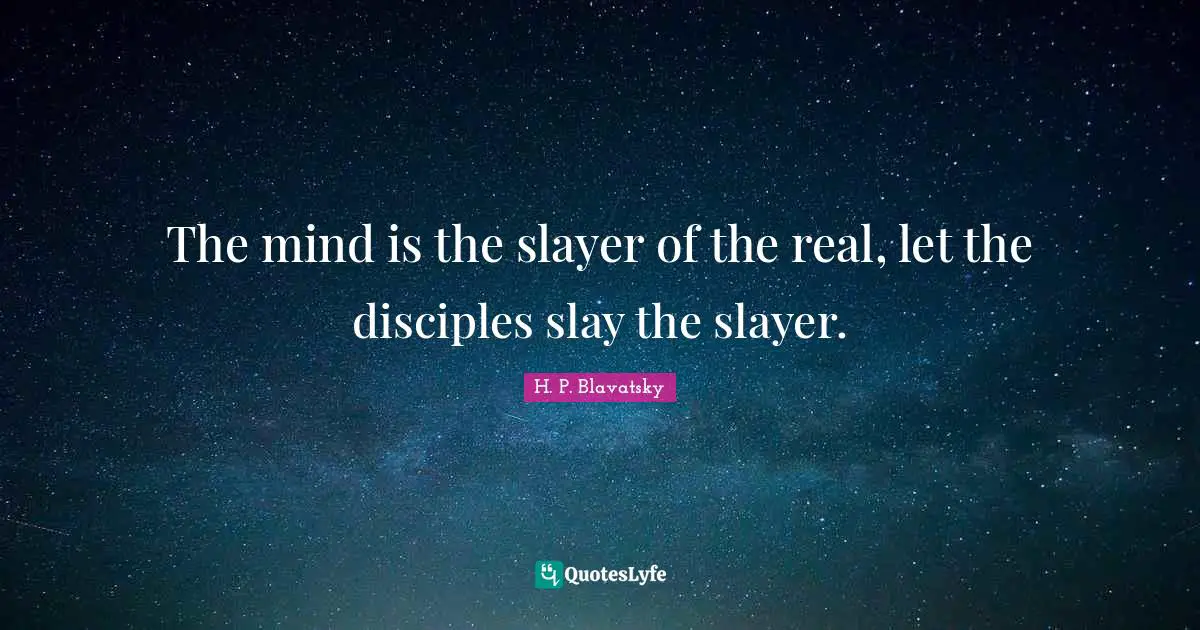 H. P. Blavatsky Quotes: "The mind is the slayer of the real, let the disciples slay the slayer."