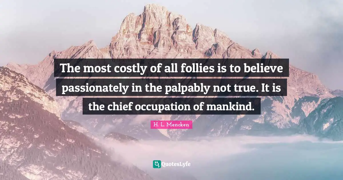The most costly of all follies is to believe passionately in the palpably not true. It is the chief occupation of mankind.