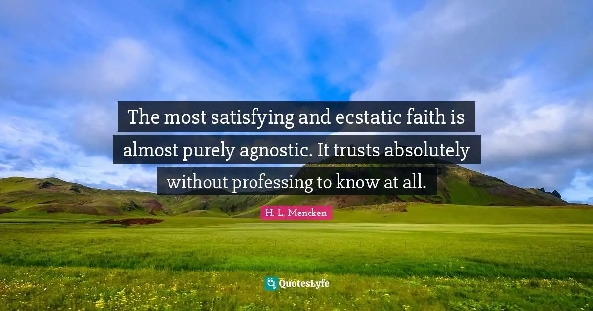 The most satisfying and ecstatic faith is almost purely agnostic. It trusts absolutely without professing to know at all.