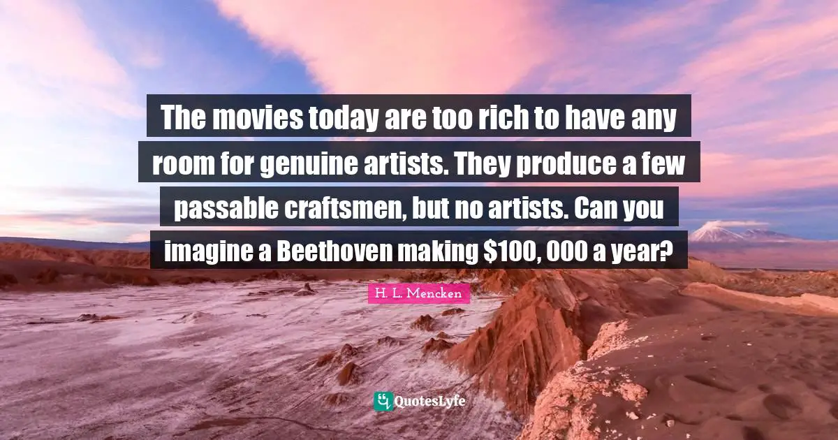 The movies today are too rich to have any room for genuine artists. They produce a few passable craftsmen, but no artists. Can you imagine a Beethoven making $100, 000 a year?