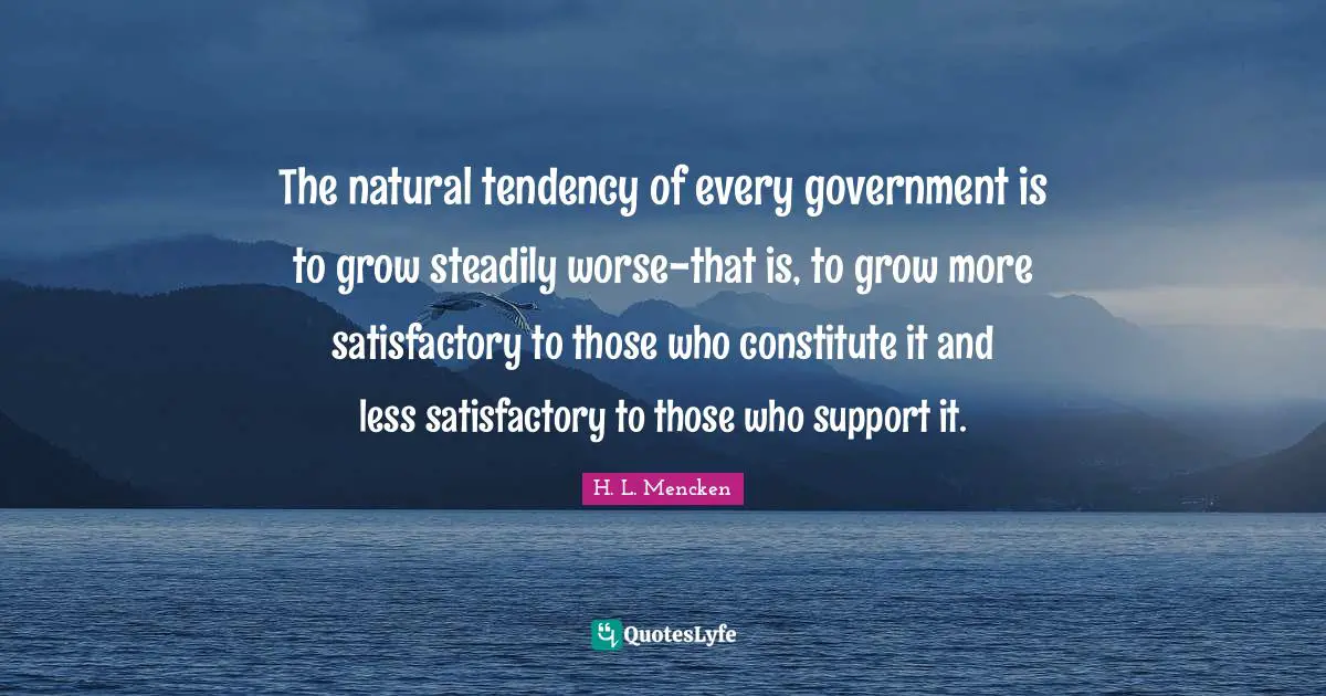 The natural tendency of every government is to grow steadily worse-that is, to grow more satisfactory to those who constitute it and less satisfactory to those who support it.