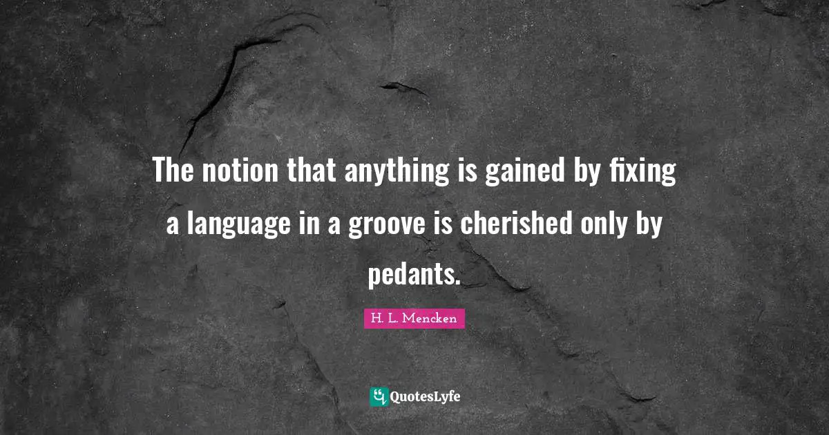 Pedants Quotes: "The notion that anything is gained by fixing a language in a groove is cherished only by pedants."