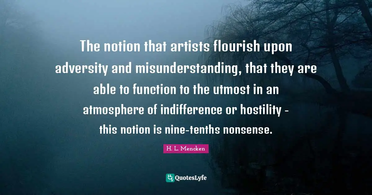 The notion that artists flourish upon adversity and misunderstanding, that they are able to function to the utmost in an atmosphere of indifference or hostility - this notion is nine-tenths nonsense.