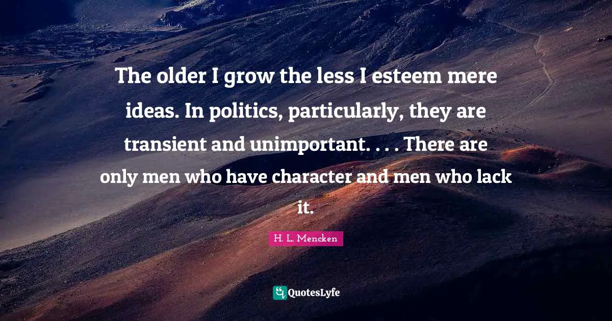 The older I grow the less I esteem mere ideas. In politics, particularly, they are transient and unimportant. . . . There are only men who have character and men who lack it.