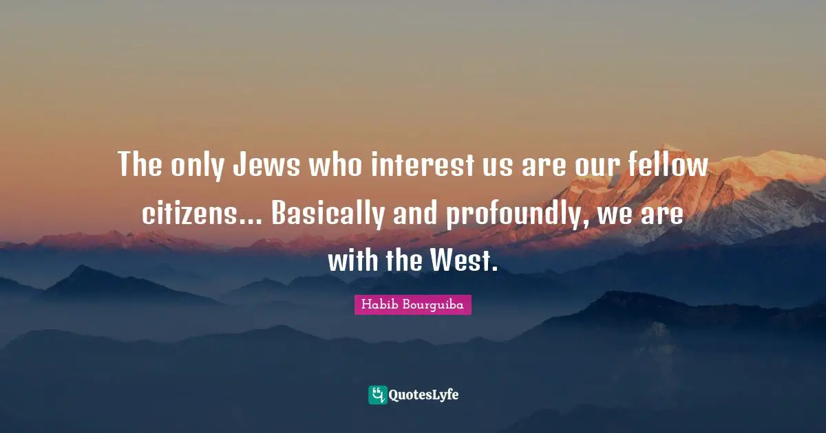 The only Jews who interest us are our fellow citizens... Basically and profoundly, we are with the West.