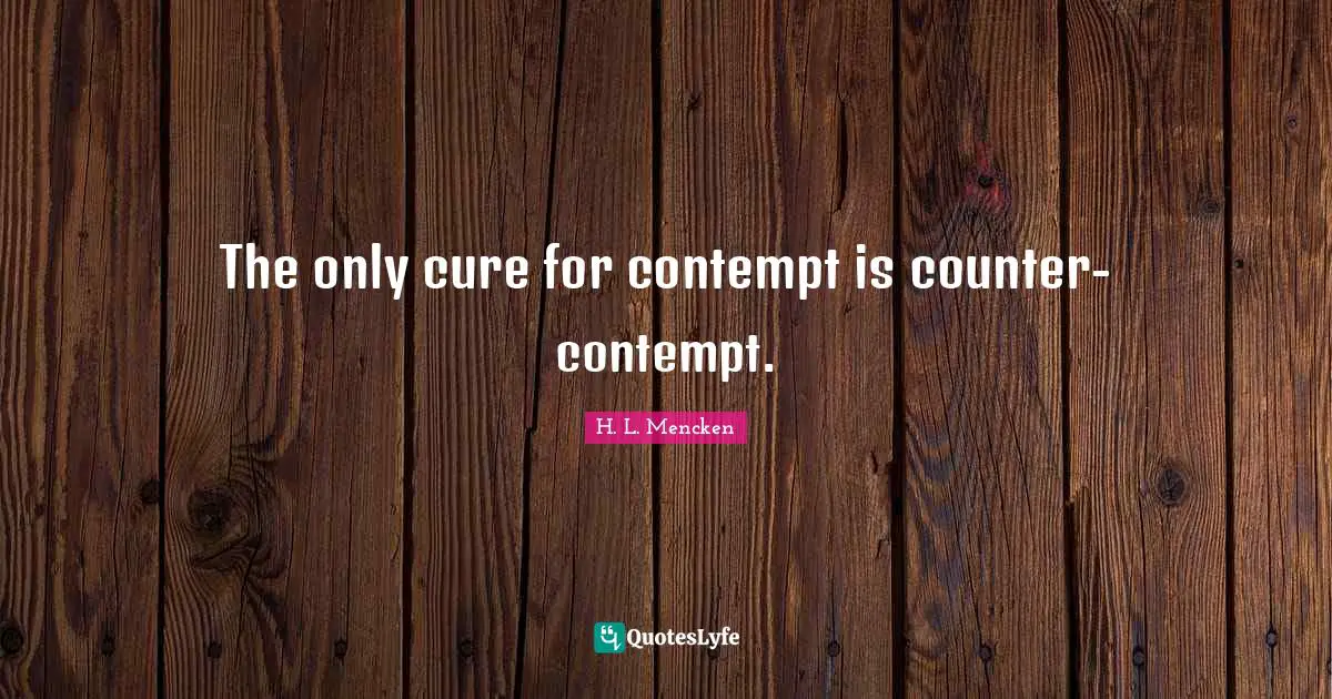 The only cure for contempt is counter-contempt.