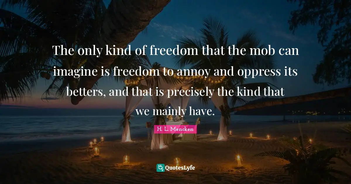 The only kind of freedom that the mob can imagine is freedom to annoy and oppress its betters, and that is precisely the kind that we mainly have.