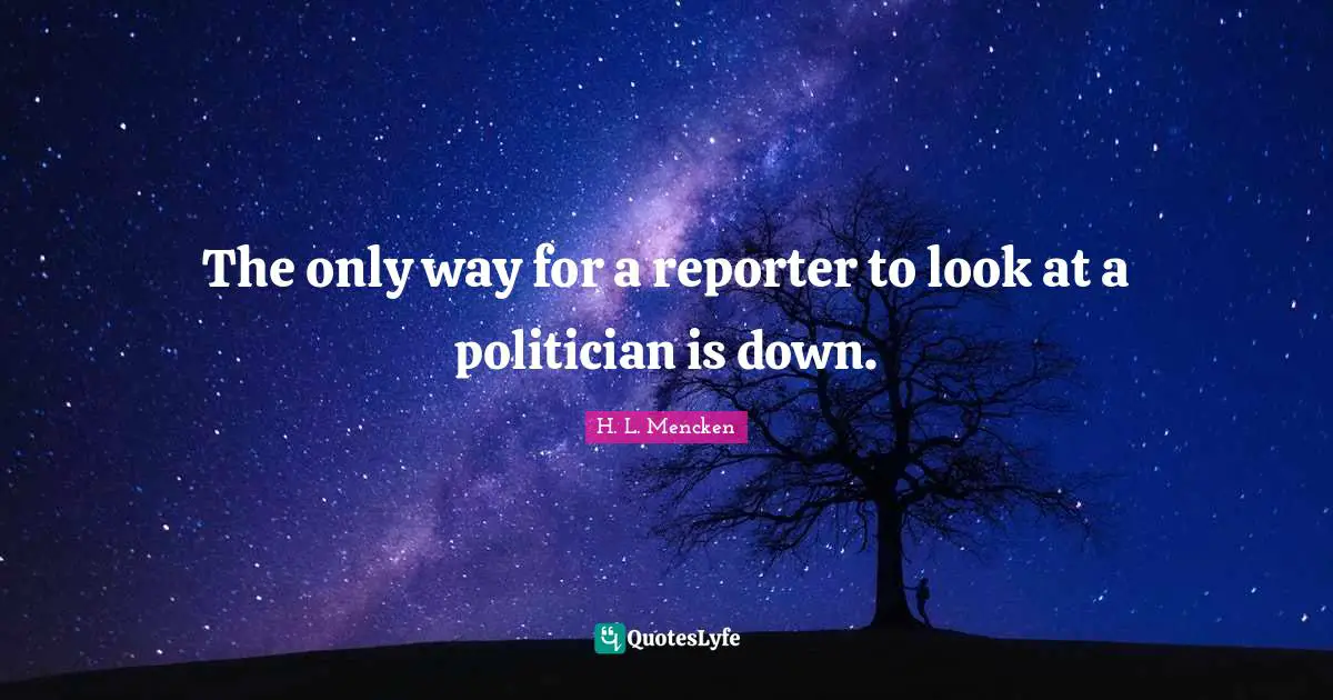 The only way for a reporter to look at a politician is down.