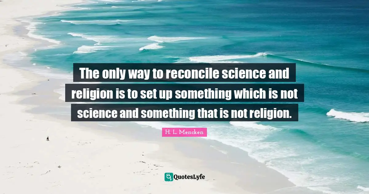 The only way to reconcile science and religion is to set up something which is not science and something that is not religion.