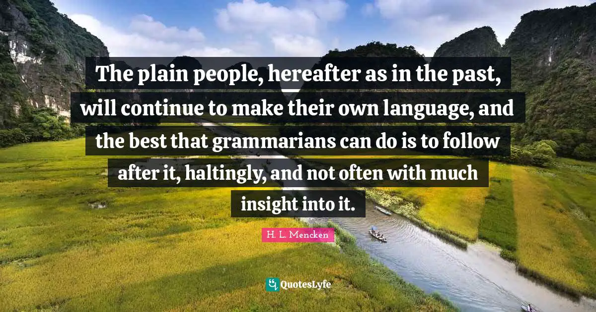 The plain people, hereafter as in the past, will continue to make their own language, and the best that grammarians can do is to follow after it, haltingly, and not often with much insight into it.