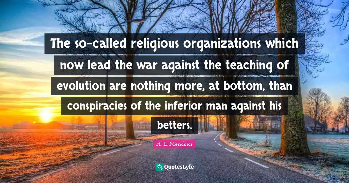 The so-called religious organizations which now lead the war against the teaching of evolution are nothing more, at bottom, than conspiracies of the inferior man against his betters.