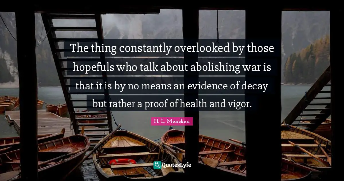 Overlooked Quotes: "The thing constantly overlooked by those hopefuls who talk about abolishing war is that it is by no means an evidence of decay but rather a proof of health and vigor."