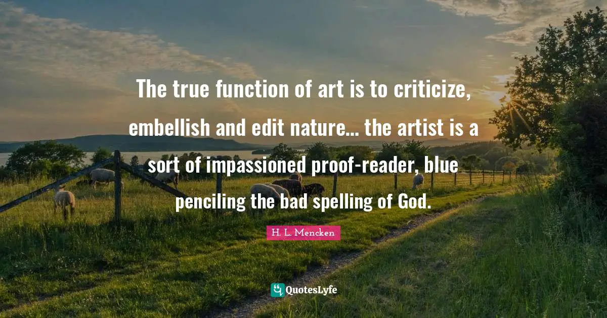 The true function of art is to criticize, embellish and edit nature… the artist is a sort of impassioned proof-reader, blue penciling the bad spelling of God.