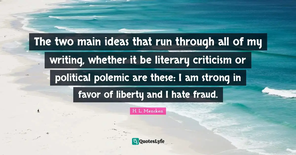 The two main ideas that run through all of my writing, whether it be literary criticism or political polemic are these: I am strong in favor of liberty and I hate fraud.