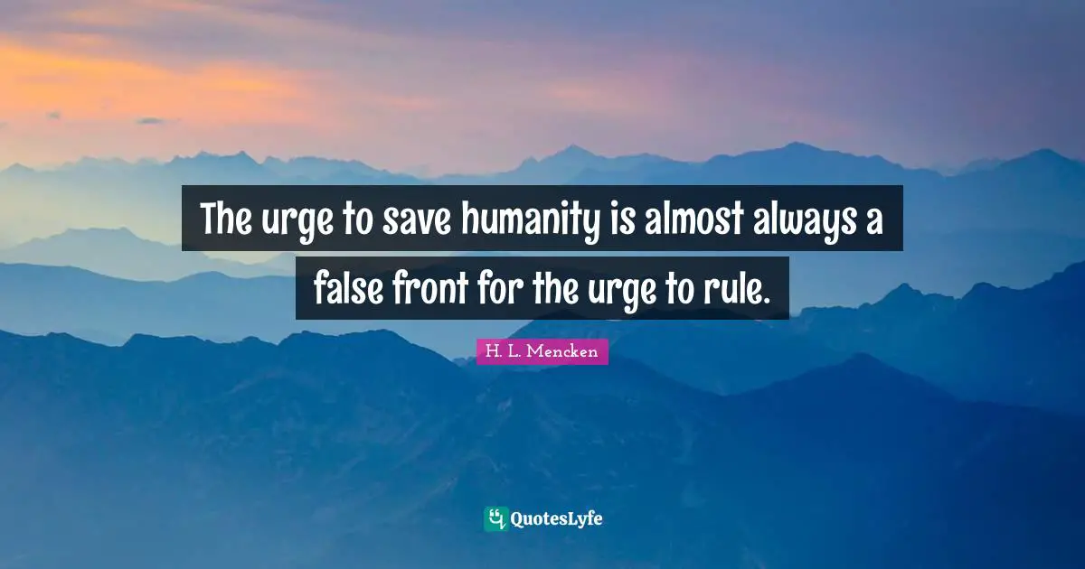 H. L. Mencken Quotes: The urge to save humanity is almost always a false front for the urge to rule.