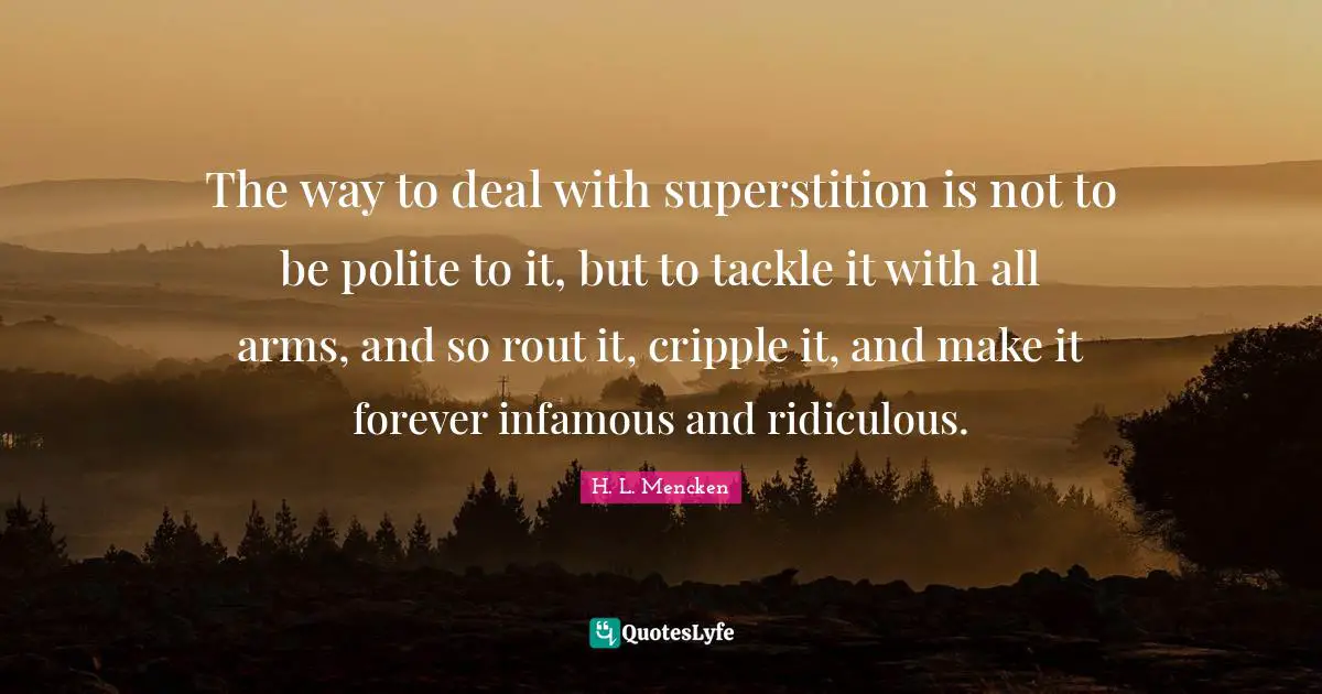 The way to deal with superstition is not to be polite to it, but to tackle it with all arms, and so rout it, cripple it, and make it forever infamous and ridiculous.