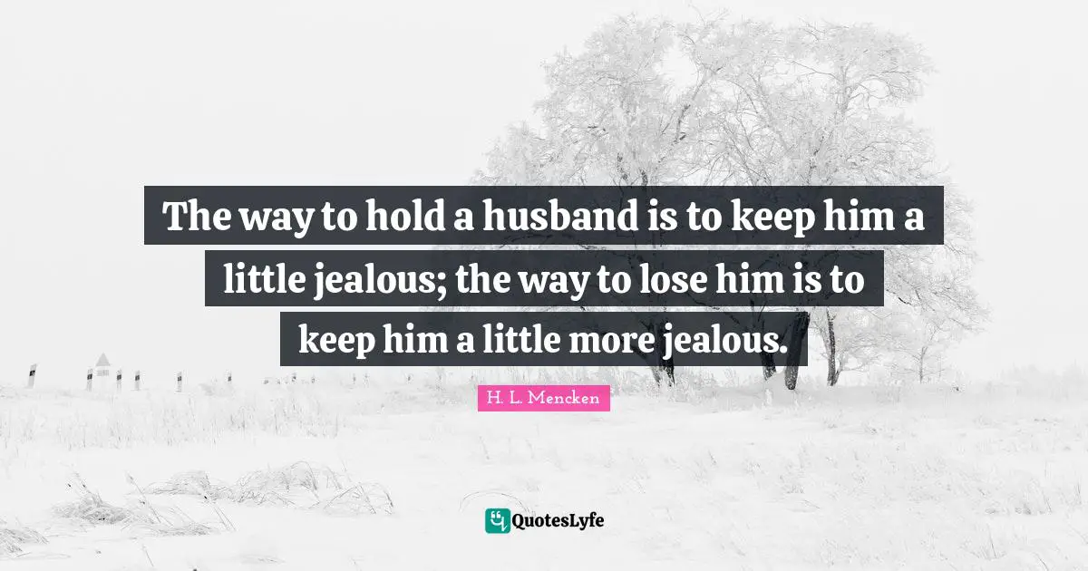H.L. Mencken Quotes: "The way to hold a husband is to keep him a little jealous; the way to lose him is to keep him a little more jealous."