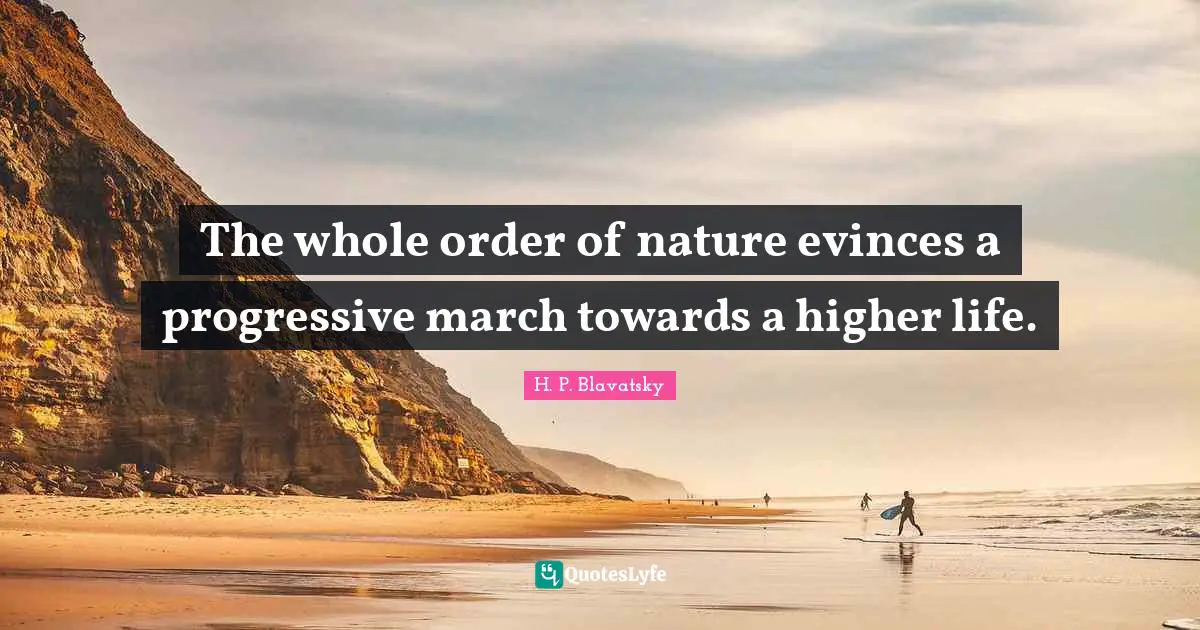 H. P. Blavatsky Quotes: "The whole order of nature evinces a progressive march towards a higher life."