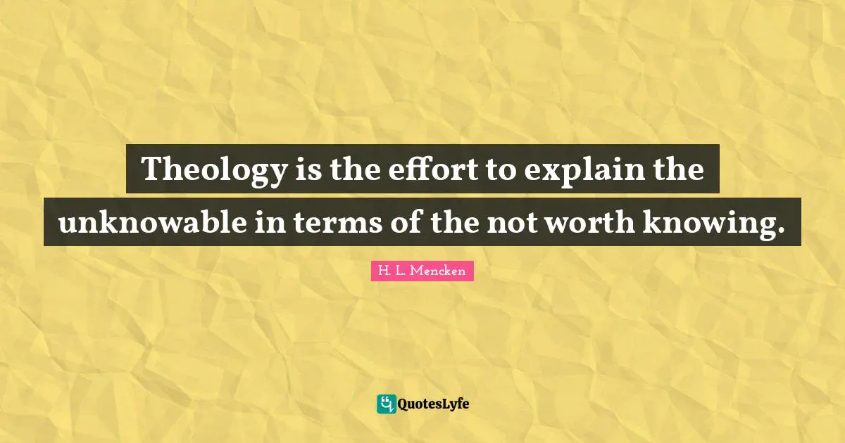 Theology is the effort to explain the unknowable in terms of the not worth knowing.