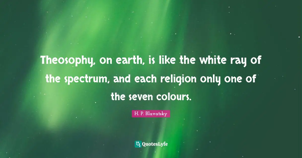 H. P. Blavatsky Quotes: "Theosophy, on earth, is like the white ray of the spectrum, and each religion only one of the seven colours."