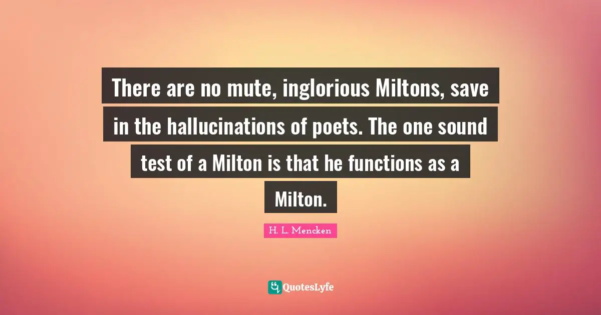 There are no mute, inglorious Miltons, save in the hallucinations of poets. The one sound test of a Milton is that he functions as a Milton.
