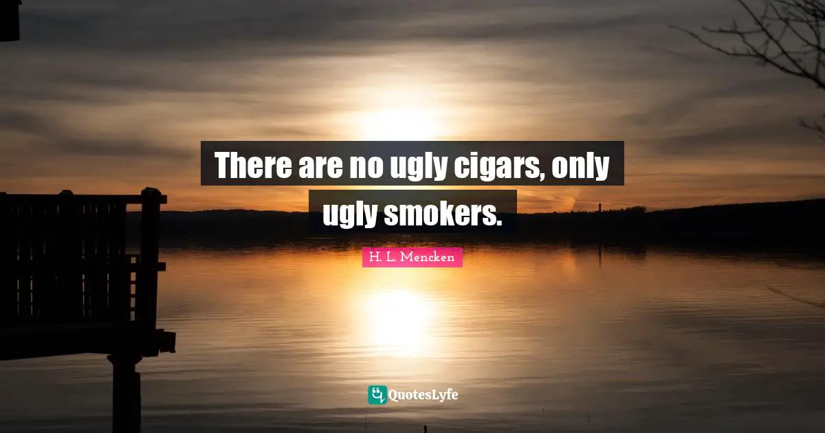 There are no ugly cigars, only ugly smokers.