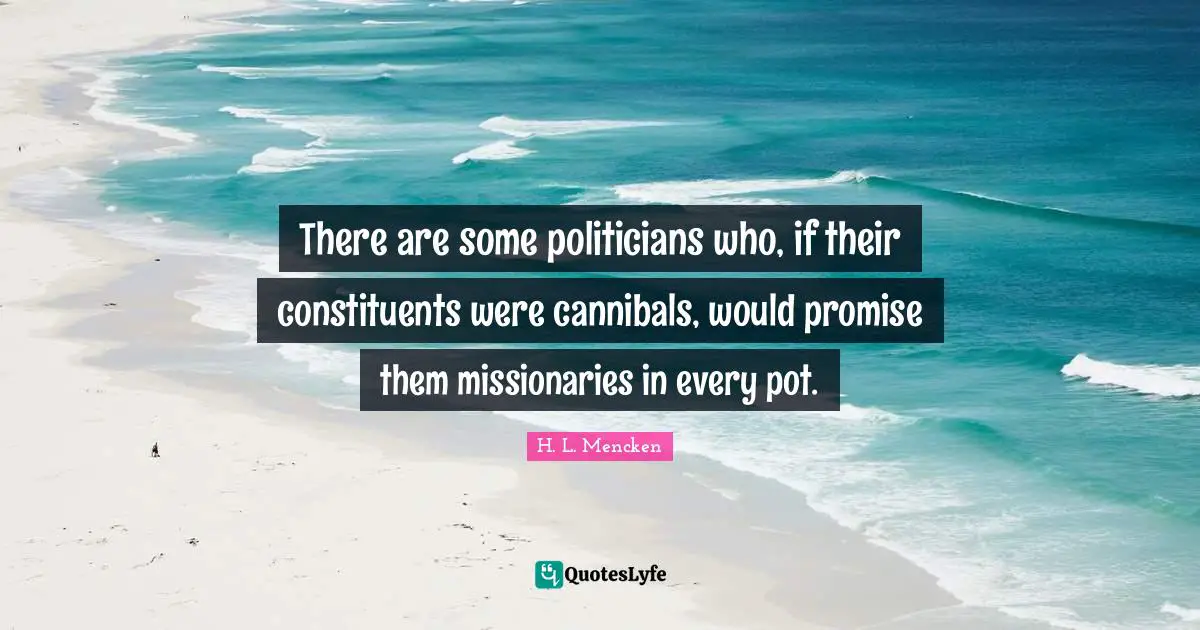 There are some politicians who, if their constituents were cannibals, would promise them missionaries in every pot.