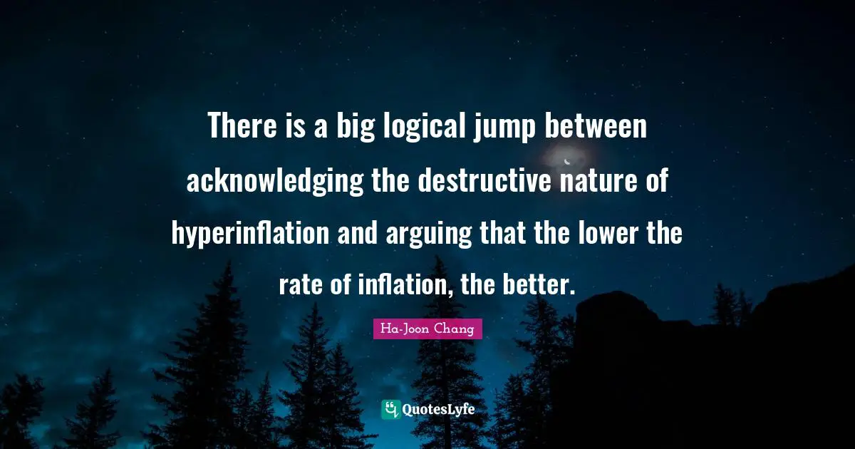 Ha-Joon Chang Quotes: "There is a big logical jump between acknowledging the destructive nature of hyperinflation and arguing that the lower the rate of inflation, the better."