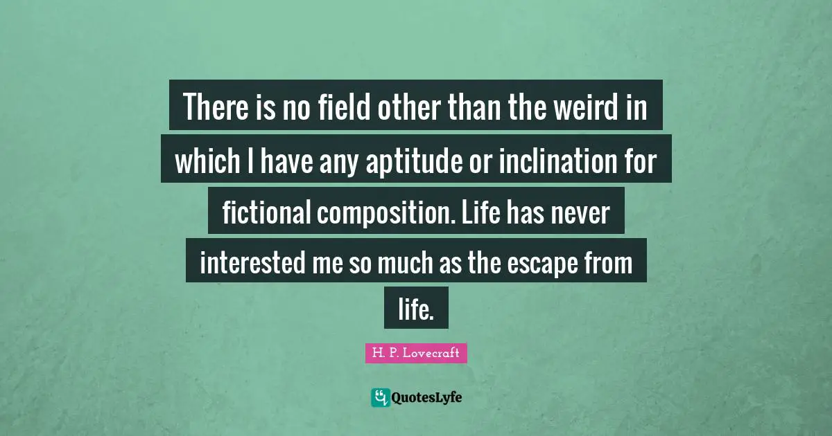 Inclination Quotes: "There is no field other than the weird in which I have any aptitude or inclination for fictional composition. Life has never interested me so much as the escape from life."