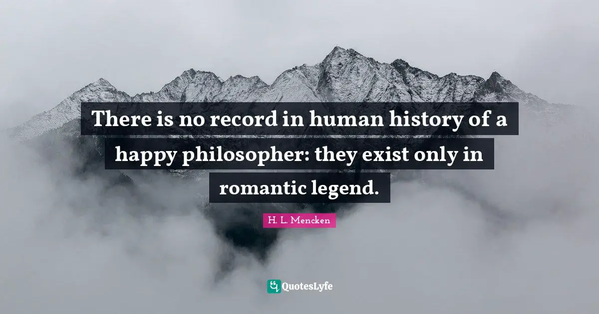 There is no record in human history of a happy philosopher: they exist only in romantic legend.