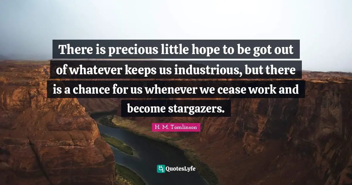 There is precious little hope to be got out of whatever keeps us industrious, but there is a chance for us whenever we cease work and become stargazers.