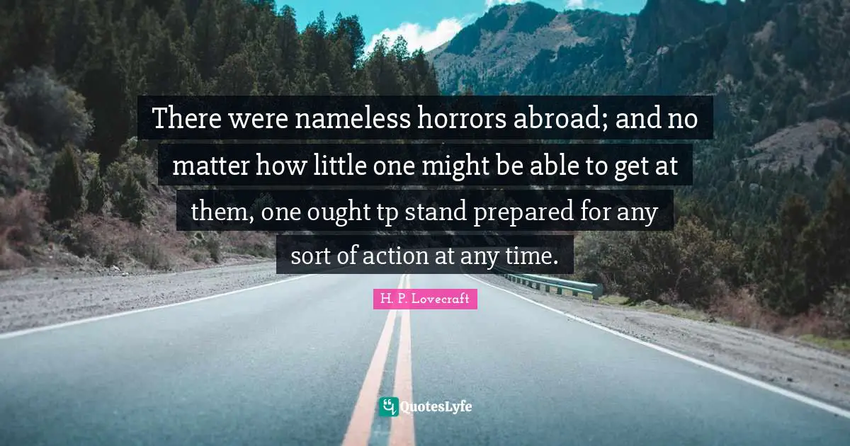Nameless Quotes: "There were nameless horrors abroad; and no matter how little one might be able to get at them, one ought tp stand prepared for any sort of action at any time."