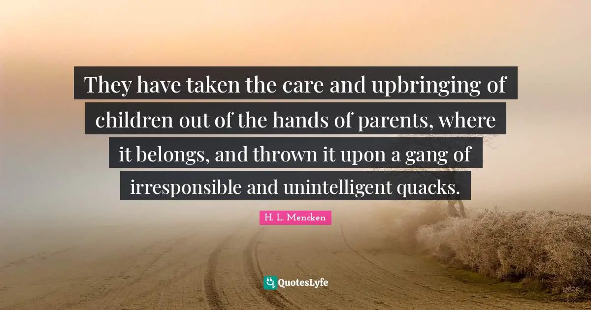 Quacks Quotes: "They have taken the care and upbringing of children out of the hands of parents, where it belongs, and thrown it upon a gang of irresponsible and unintelligent quacks."