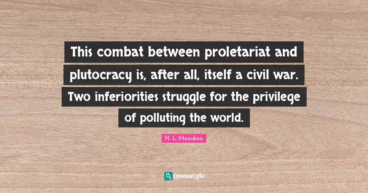 This combat between proletariat and plutocracy is, after all, itself a civil war. Two inferiorities struggle for the privilege of polluting the world.