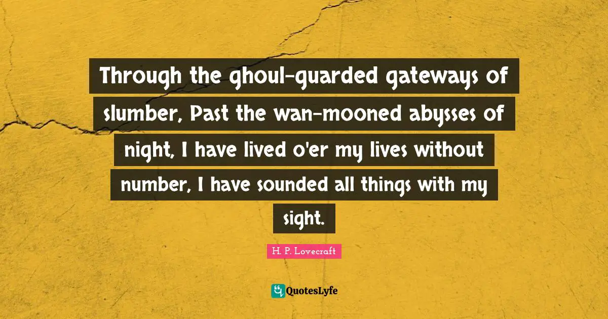 Through the ghoul-guarded gateways of slumber, Past the wan-mooned abysses of night, I have lived o'er my lives without number, I have sounded all things with my sight.