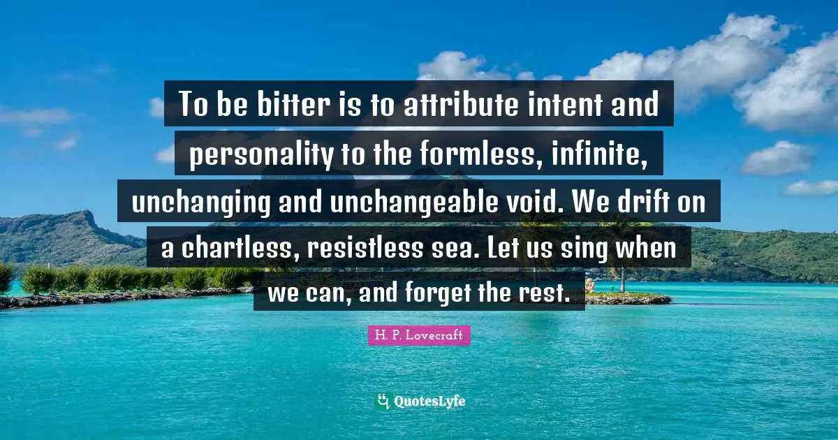 Unchanging Quotes: "To be bitter is to attribute intent and personality to the formless, infinite, unchanging and unchangeable void. We drift on a chartless, resistless sea. Let us sing when we can, and forget the rest."