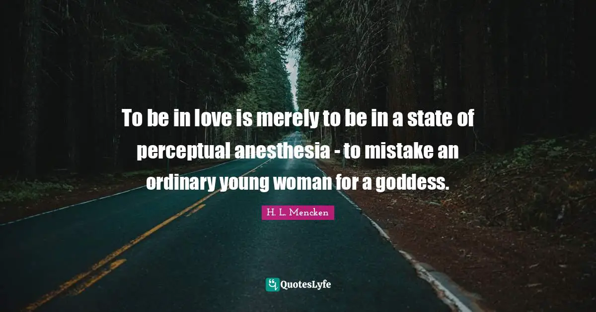H.L. Mencken Quotes: "To be in love is merely to be in a state of perceptual anesthesia - to mistake an ordinary young woman for a goddess."