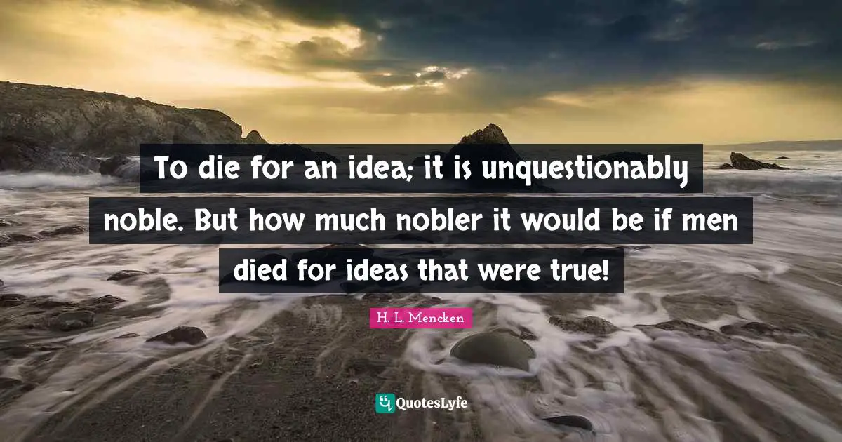 To die for an idea; it is unquestionably noble. But how much nobler it would be if men died for ideas that were true!
