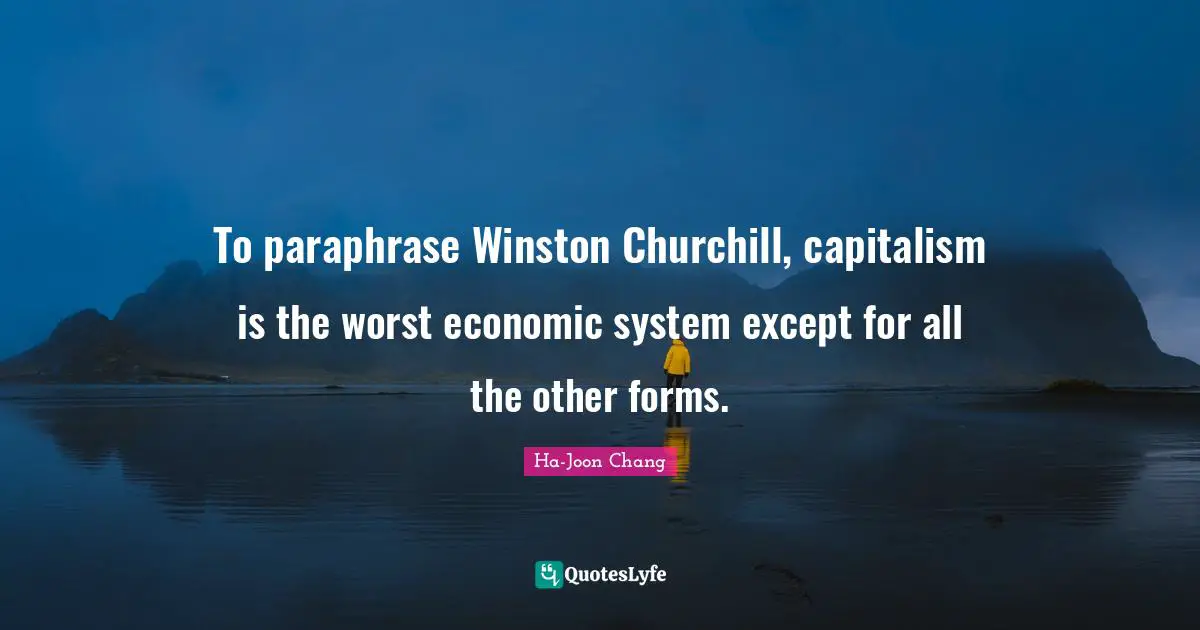Ha-Joon Chang Quotes: "To paraphrase Winston Churchill, capitalism is the worst economic system except for all the other forms."