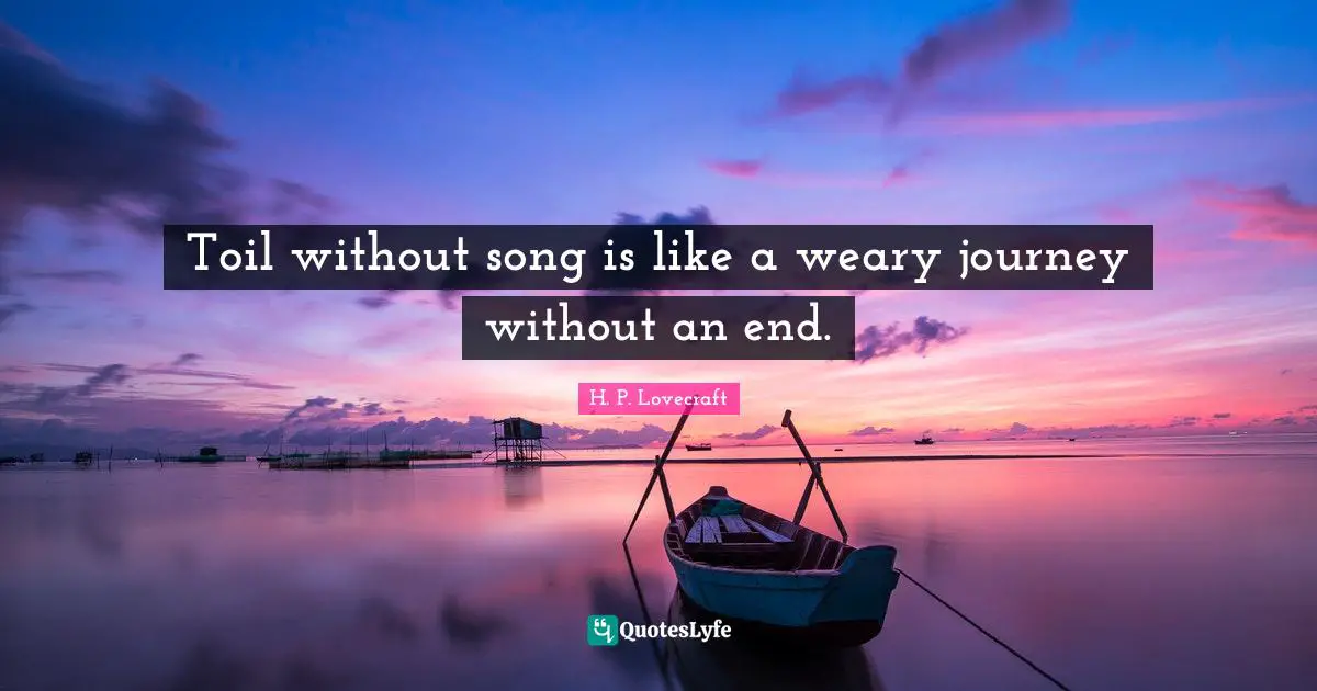 Toil without song is like a weary journey without an end.
