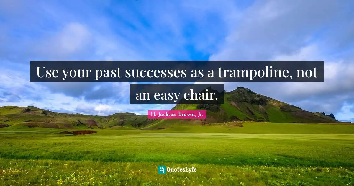 Use your past successes as a trampoline, not an easy chair.