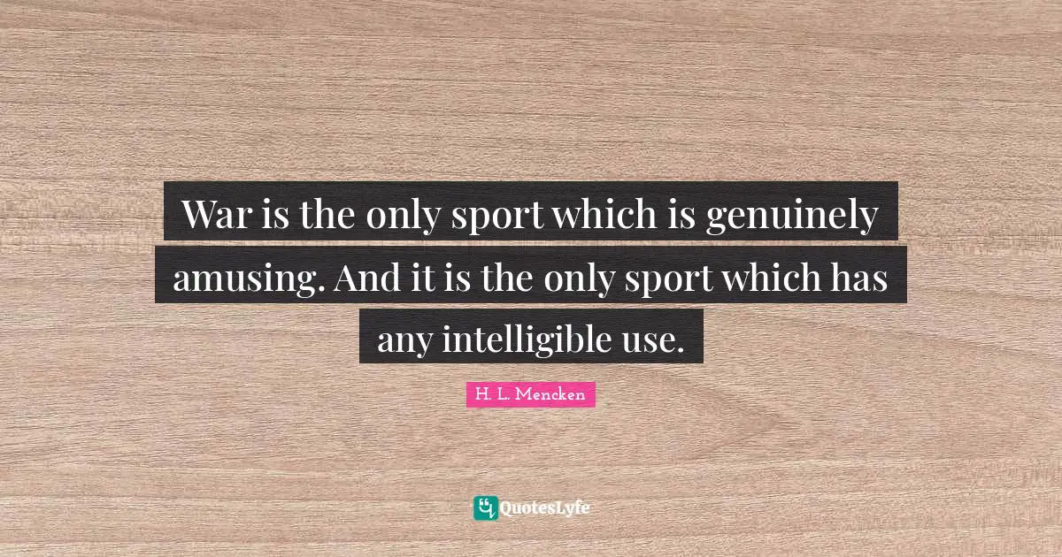 War is the only sport which is genuinely amusing. And it is the only sport which has any intelligible use.