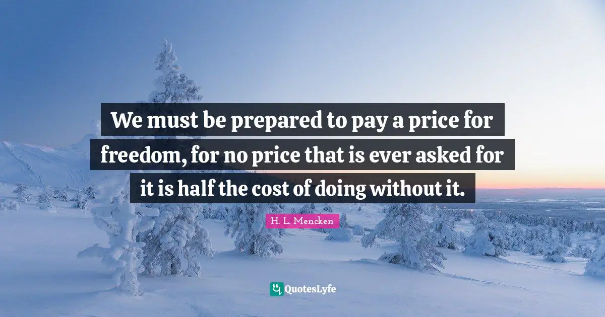 We must be prepared to pay a price for freedom, for no price that is ever asked for it is half the cost of doing without it.