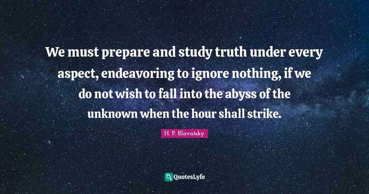 H. P. Blavatsky Quotes: "We must prepare and study truth under every aspect, endeavoring to ignore nothing, if we do not wish to fall into the abyss of the unknown when the hour shall strike."