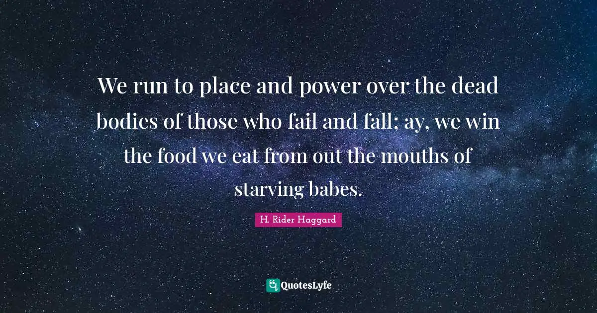 We run to place and power over the dead bodies of those who fail and fall; ay, we win the food we eat from out the mouths of starving babes.