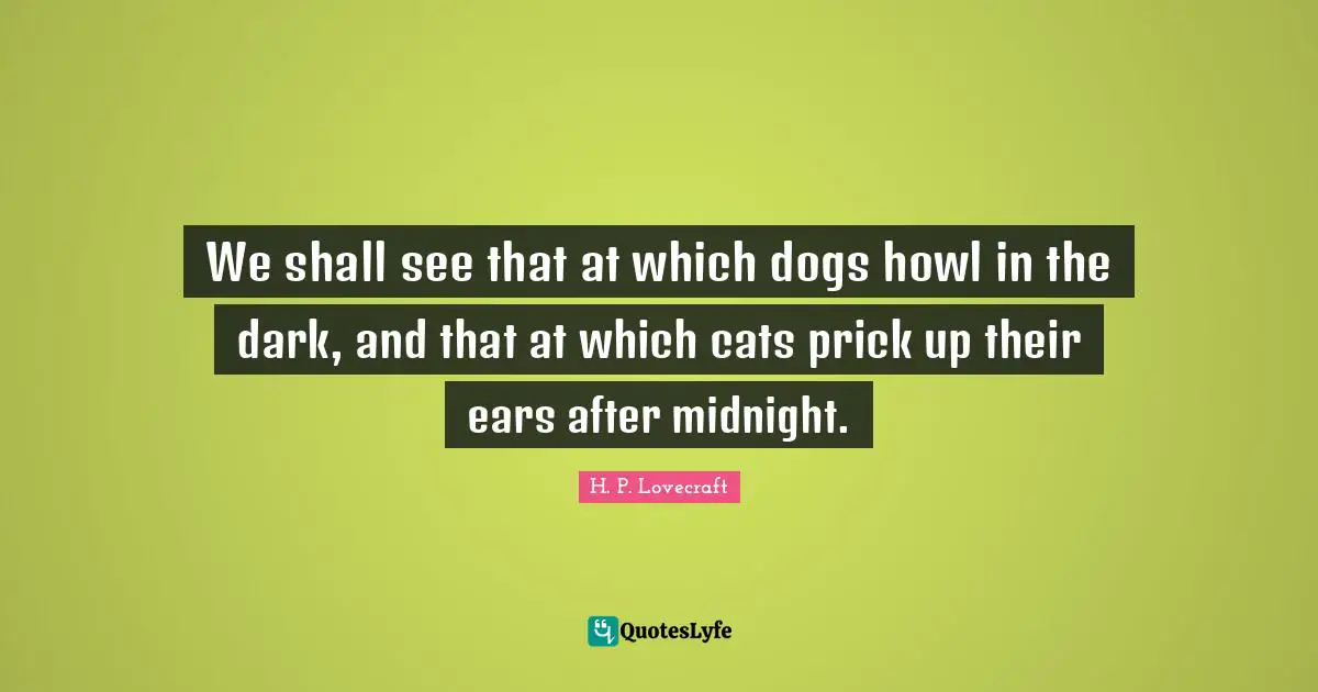 We shall see that at which dogs howl in the dark, and that at which cats prick up their ears after midnight.