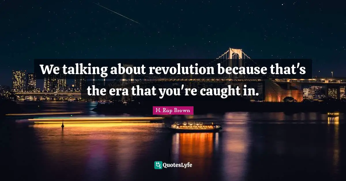 H. Rap Brown Quotes: "We talking about revolution because that's the era that you're caught in."